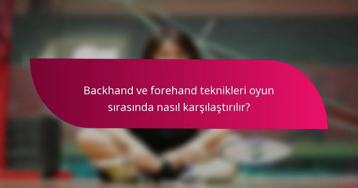 Backhand ve forehand teknikleri oyun sırasında nasıl karşılaştırılır?