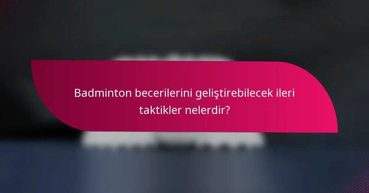 Badminton becerilerini geliştirebilecek ileri taktikler nelerdir?