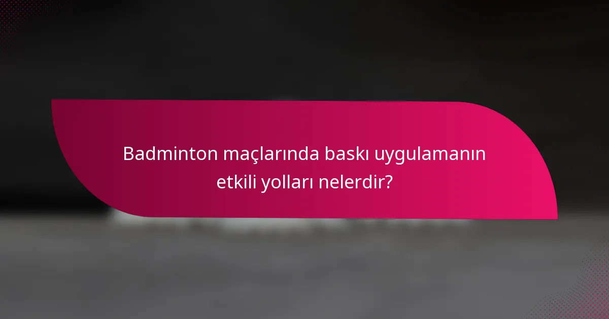 Badminton maçlarında baskı uygulamanın etkili yolları nelerdir?