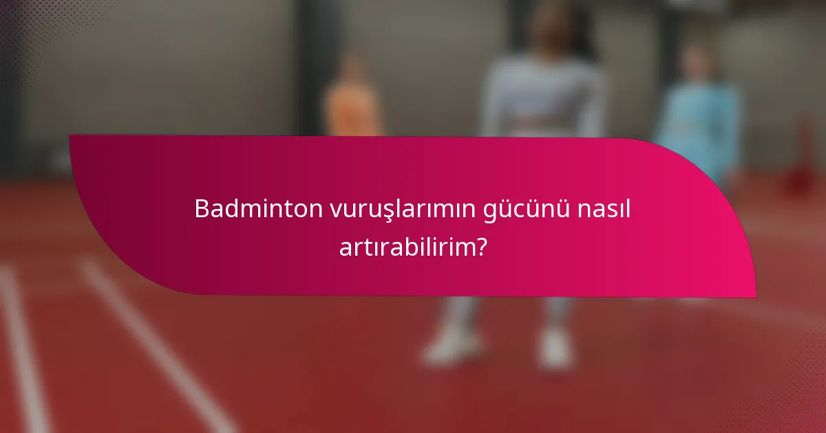 Badminton vuruşlarımın gücünü nasıl artırabilirim?