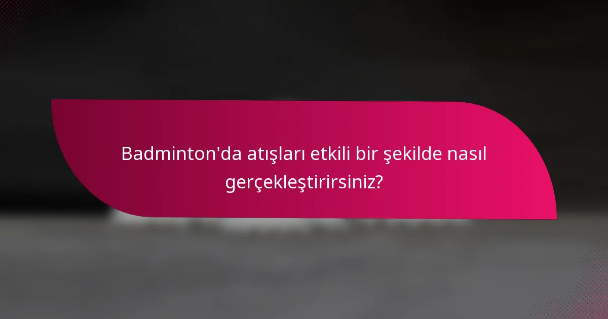 Badminton'da atışları etkili bir şekilde nasıl gerçekleştirirsiniz?