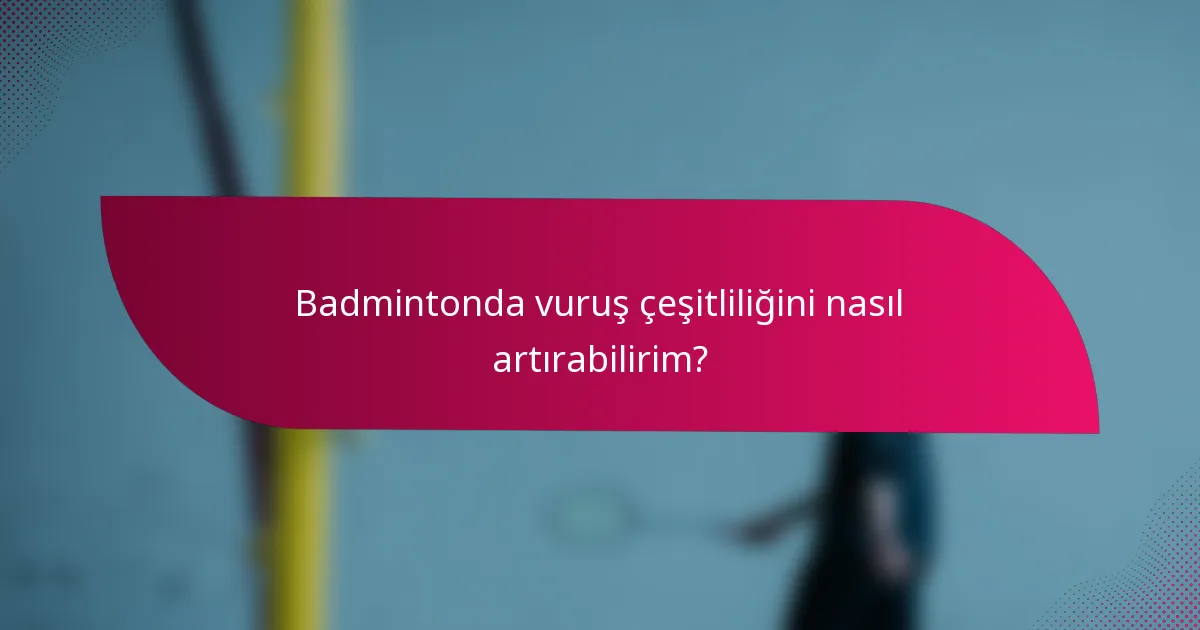 Badmintonda vuruş çeşitliliğini nasıl artırabilirim?