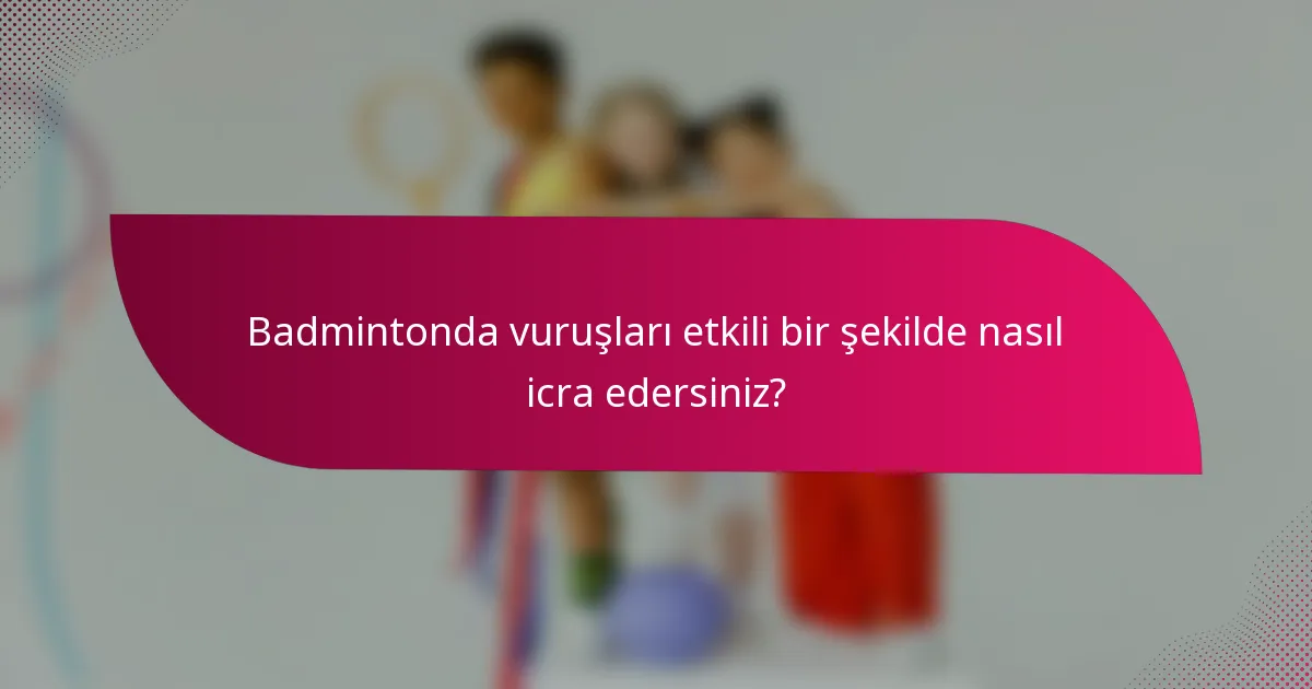 Badmintonda vuruşları etkili bir şekilde nasıl icra edersiniz?