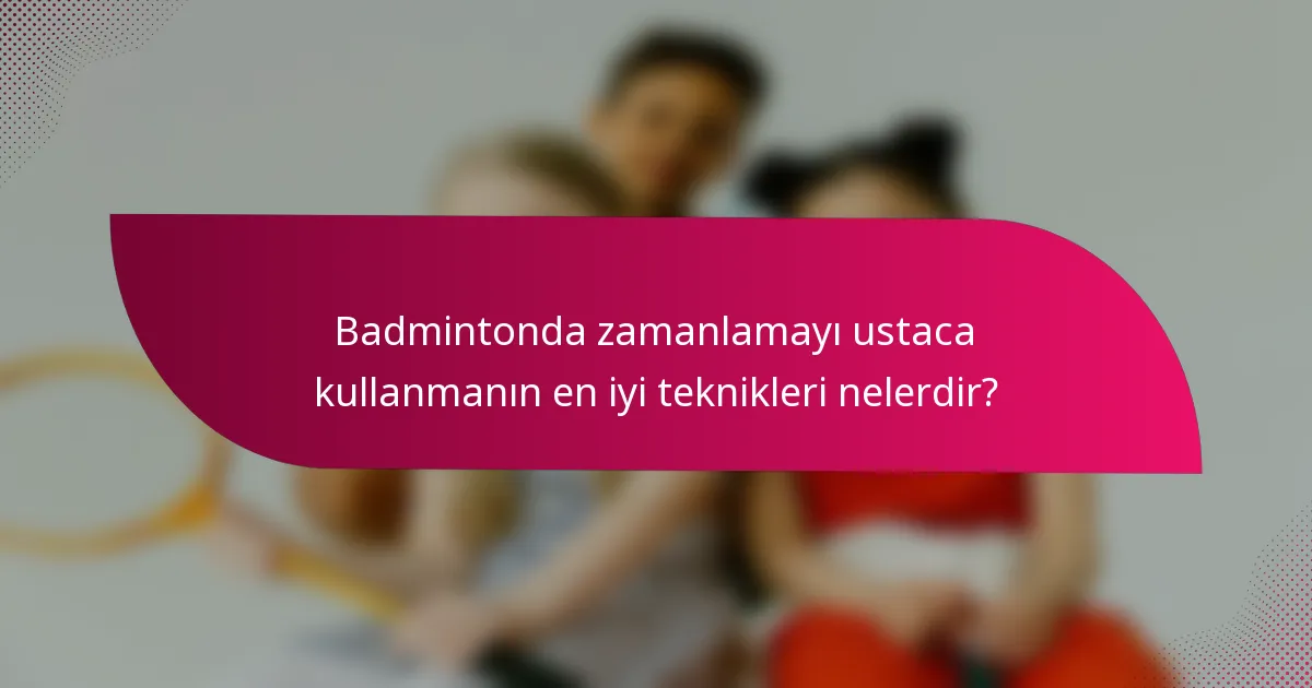 Badmintonda zamanlamayı ustaca kullanmanın en iyi teknikleri nelerdir?