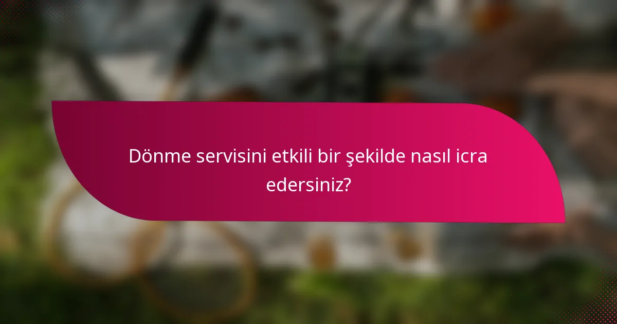 Dönme servisini etkili bir şekilde nasıl icra edersiniz?