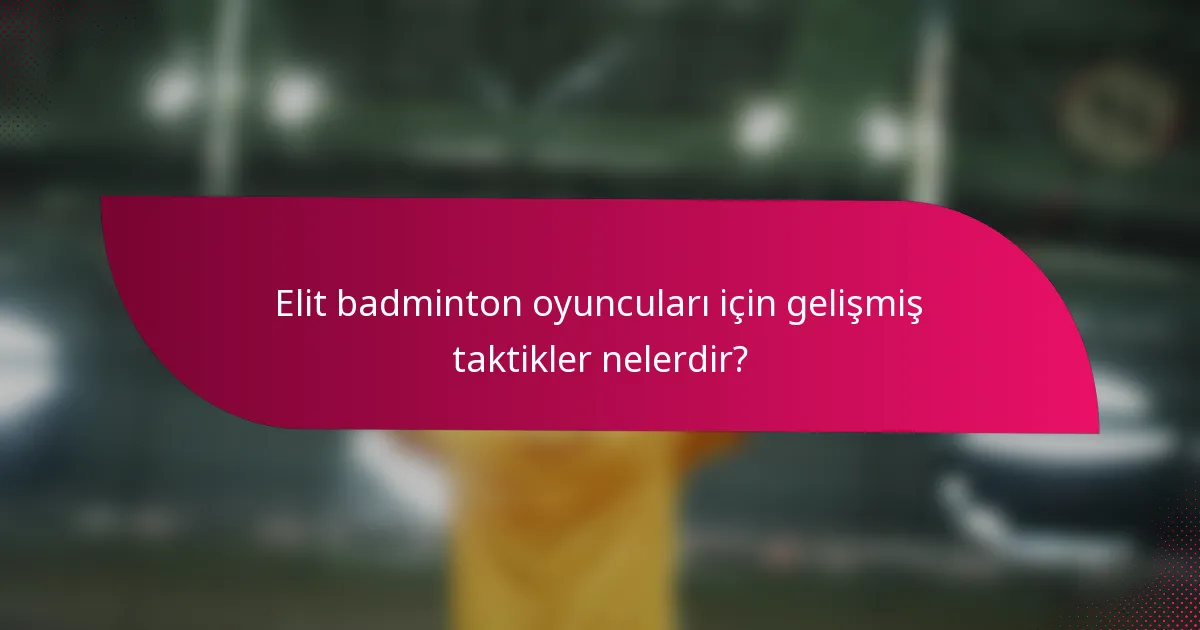 Elit badminton oyuncuları için gelişmiş taktikler nelerdir?