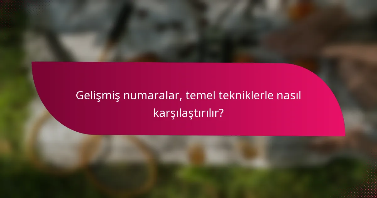 Gelişmiş numaralar, temel tekniklerle nasıl karşılaştırılır?
