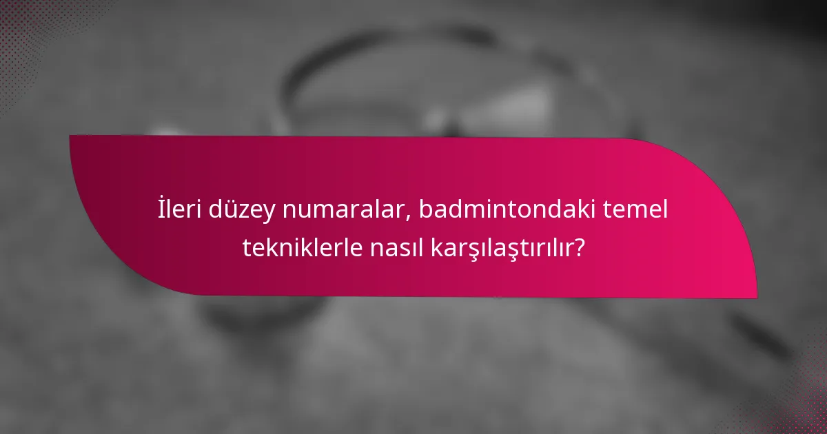 İleri düzey numaralar, badmintondaki temel tekniklerle nasıl karşılaştırılır?