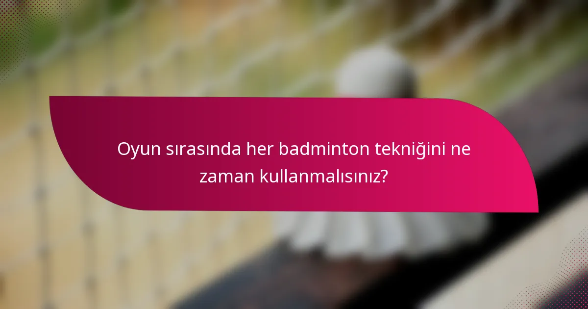 Oyun sırasında her badminton tekniğini ne zaman kullanmalısınız?