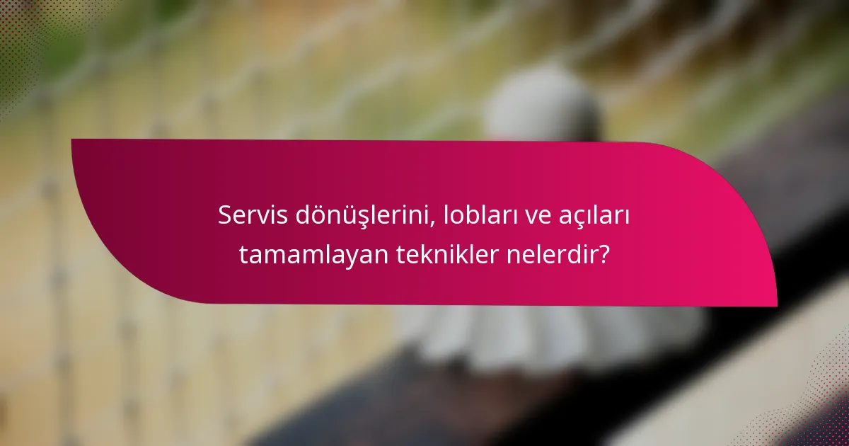 Servis dönüşlerini, lobları ve açıları tamamlayan teknikler nelerdir?