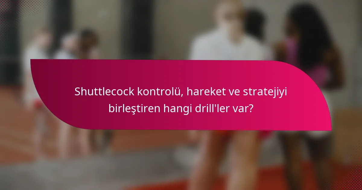 Shuttlecock kontrolü, hareket ve stratejiyi birleştiren hangi drill'ler var?