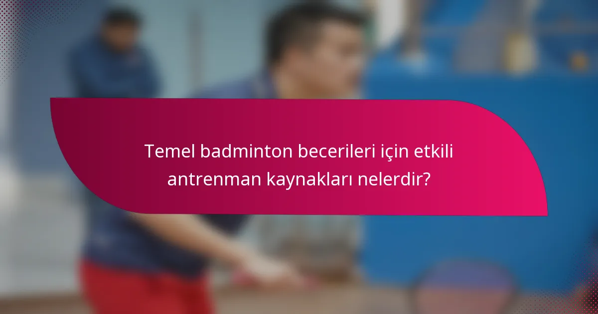 Temel badminton becerileri için etkili antrenman kaynakları nelerdir?