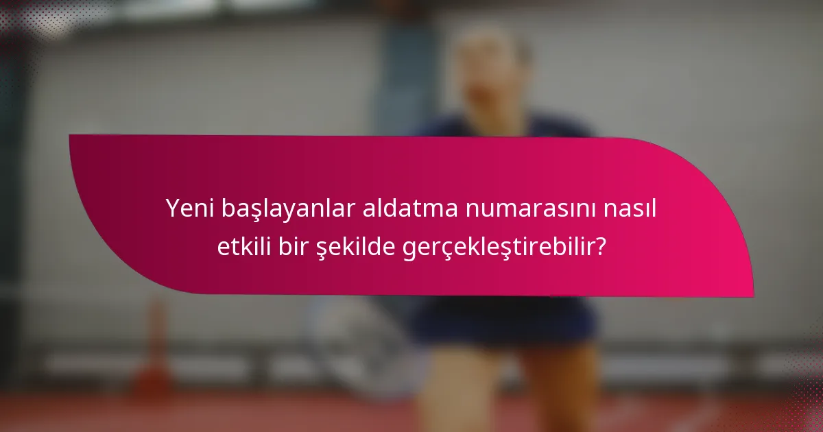 Yeni başlayanlar aldatma numarasını nasıl etkili bir şekilde gerçekleştirebilir?